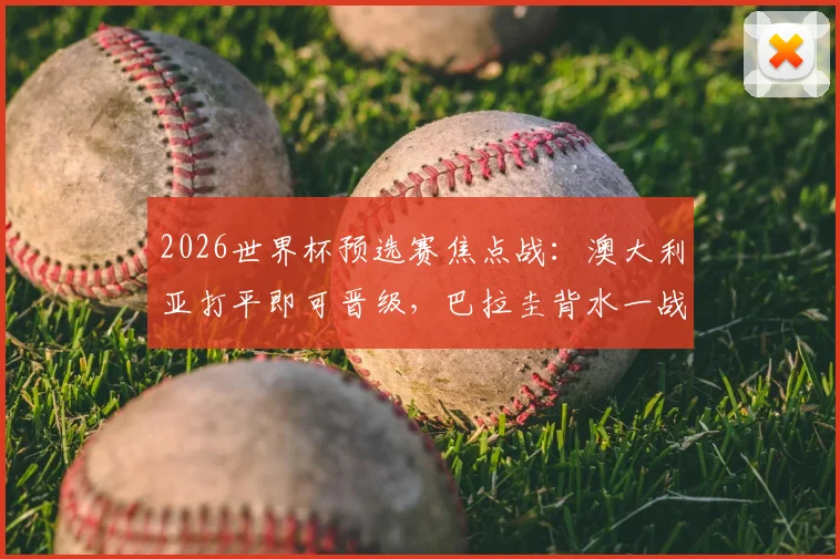 2026世界杯预选赛焦点战：澳大利亚打平即可晋级，巴拉圭背水一战全力争胜形势解析