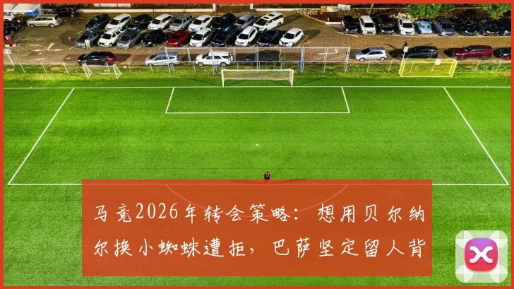 马竞2026年转会策略:想用贝尔纳尔换小蜘蛛遭拒,巴萨坚定留人背后的青训考量