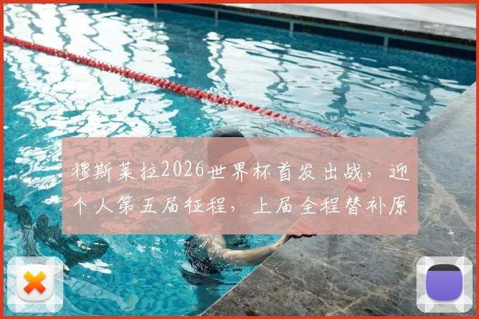 穆斯莱拉2026世界杯首发出战，迎个人第五届征程，上届全程替补原因与生涯数据解析