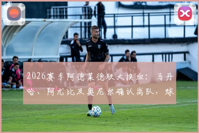 2026赛季阿德莱德联大换血：马丹哈、阿尤比及奥尼尔确认离队，球迷热议球队未来新阵容该如何搭建