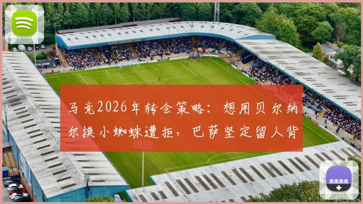 马竞2026年转会策略：想用贝尔纳尔换小蜘蛛遭拒，巴萨坚定留人背后的青训考量