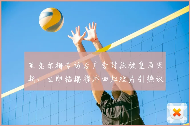 里克尔梅专访后广告时段被皇马买断,立即插播穆帅回归短片引热议