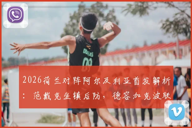 2026荷兰对阵阿尔及利亚首发解析:范戴克坐镇后防,德容加克波联手,马赫雷斯关键作用评估