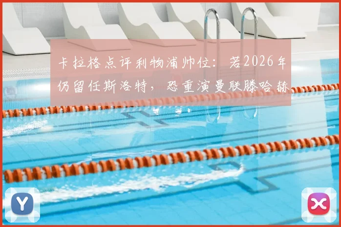 卡拉格点评利物浦帅位:若2026年仍留任斯洛特,恐重演曼联滕哈赫式困局,未来前景分析