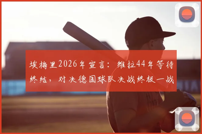 埃梅里2026年宣言：维拉44年等待终结，对决德国球队决战终极一战全解析