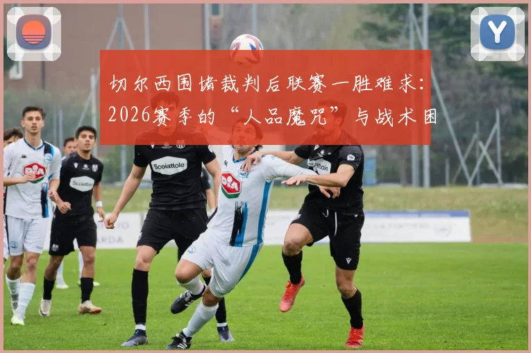 切尔西围堵裁判后联赛一胜难求:2026赛季的“人品魔咒”与战术困境分析