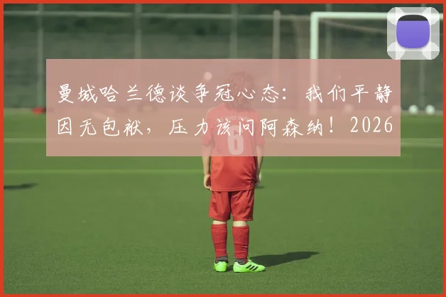 曼城哈兰德谈争冠心态：我们平静因无包袱，压力该问阿森纳！2026英超心理战解读