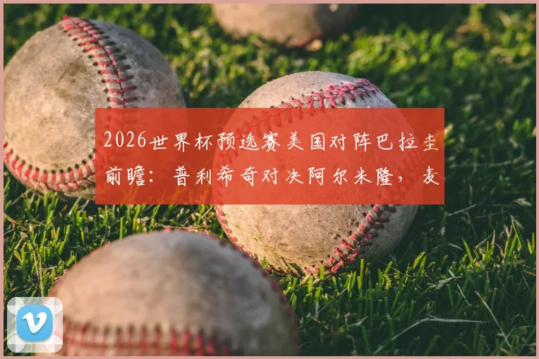 2026世界杯预选赛美国对阵巴拉圭前瞻：普利希奇对决阿尔米隆，麦肯尼首发引关注