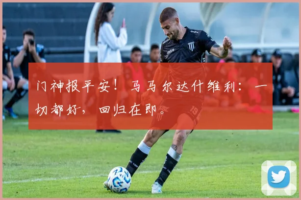 门神报平安!马马尔达什维利:一切都好,回归在即。