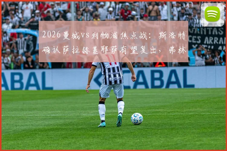 2026曼城vs利物浦焦点战：斯洛特确认萨拉赫基耶萨有望复出，弗林蓬伤情成疑，红军锋线迎重大利好
