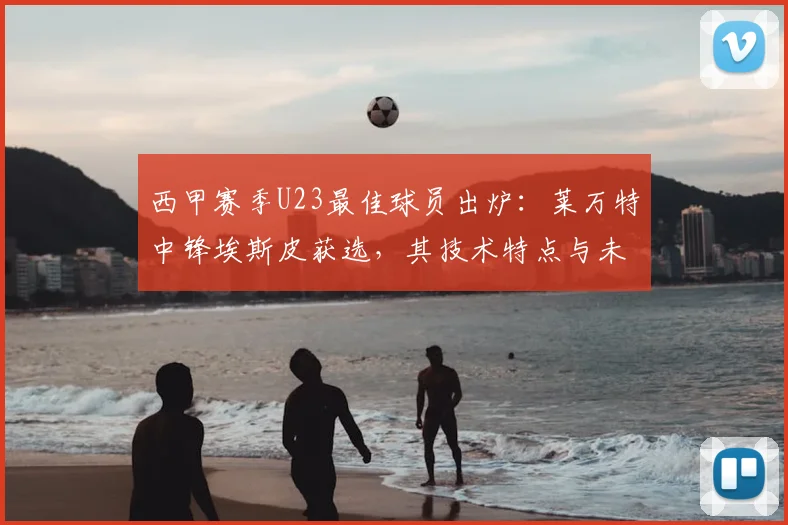西甲赛季U23最佳球员出炉：莱万特中锋埃斯皮获选，其技术特点与未来潜力分析