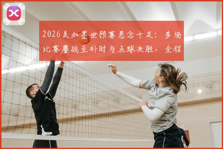 2026美加墨世预赛悬念十足：多场比赛鏖战至补时与点球决胜，全程战况回顾与分析