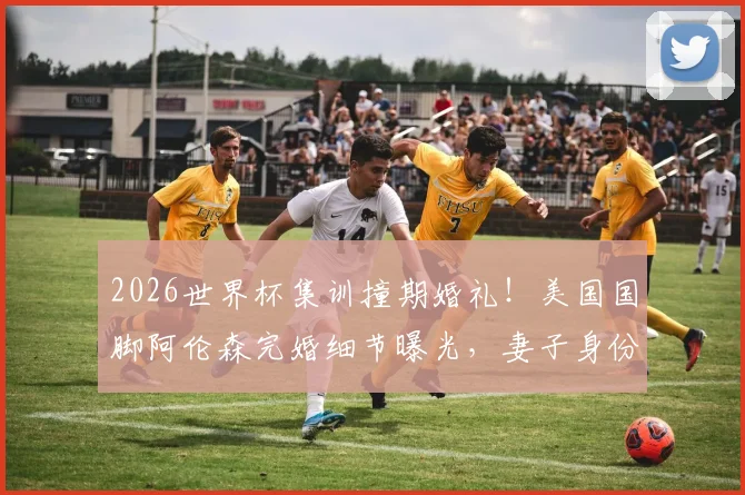 2026世界杯集训撞期婚礼！美国国脚阿伦森完婚细节曝光，妻子身份及连夜归队引热议