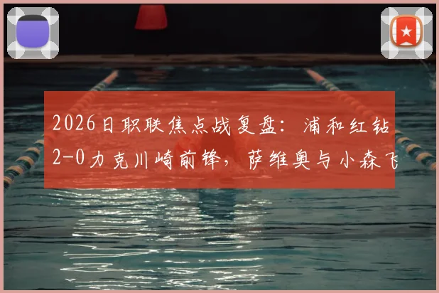 2026日职联焦点战复盘：浦和红钻2-0力克川崎前锋，萨维奥与小森飞绚如何联手制胜？附两队历史交锋记录解读