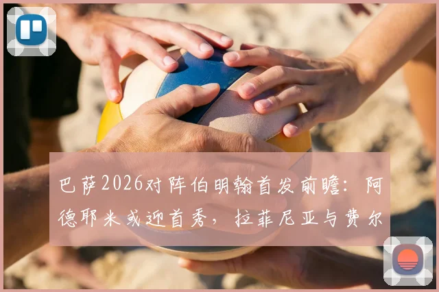 巴萨2026对阵伯明翰首发前瞻:阿德耶米或迎首秀,拉菲尼亚与费尔明替补待命