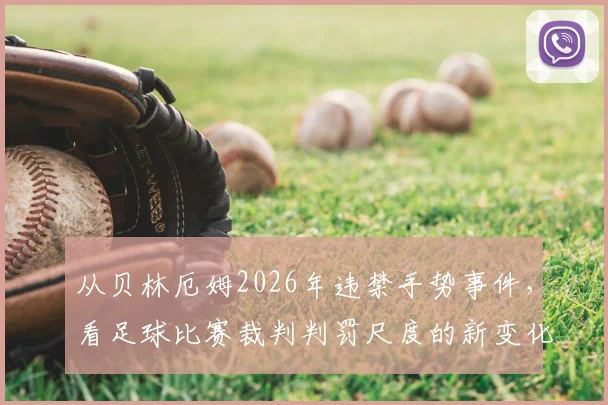 从贝林厄姆2026年违禁手势事件,看足球比赛裁判判罚尺度的新变化与球员沟通技巧