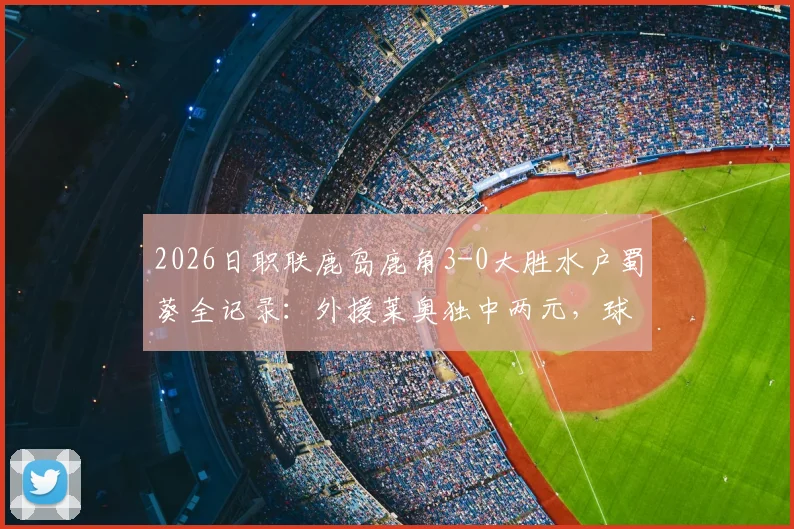 2026日职联鹿岛鹿角3-0大胜水户蜀葵全记录:外援莱奥独中两元,球队战术分析与赛后球员评分一览