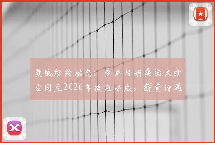 曼城续约动态：多库与胡桑诺夫新合同至2026年接近达成，薪资待遇与球队未来规划解析