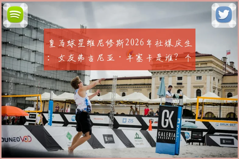 皇马球星维尼修斯2026年社媒庆生:女友弗吉尼亚·丰塞卡是谁?个人资料、模特生涯及恩爱瞬间全解读