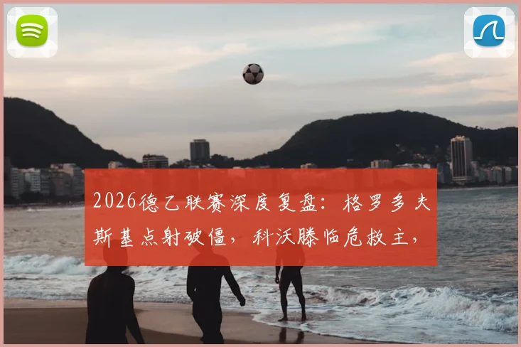 2026德乙联赛深度复盘：格罗多夫斯基点射破僵，科沃滕临危救主，比勒菲尔德1-1战平波鸿全解析