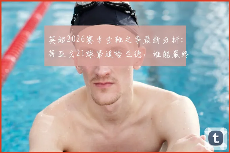 英超2026赛季金靴之争最新分析:蒂亚戈21球紧追哈兰德,谁能最终问鼎射手王宝座