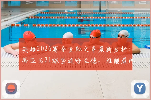 英超2026赛季金靴之争最新分析：蒂亚戈21球紧追哈兰德，谁能最终问鼎射手王宝座