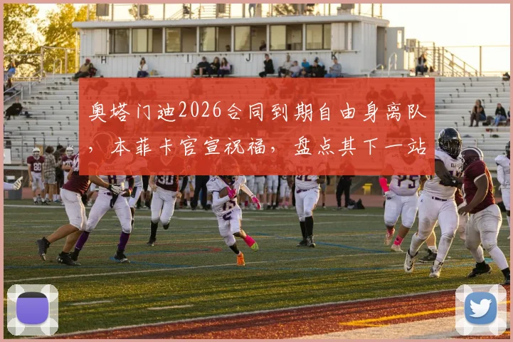 奥塔门迪2026合同到期自由身离队，本菲卡官宣祝福，盘点其下一站潜在去向与对球队后防影响