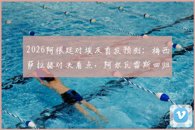2026阿根廷对埃及首发预测：梅西萨拉赫对决看点，阿尔瓦雷斯回归战术影响解析