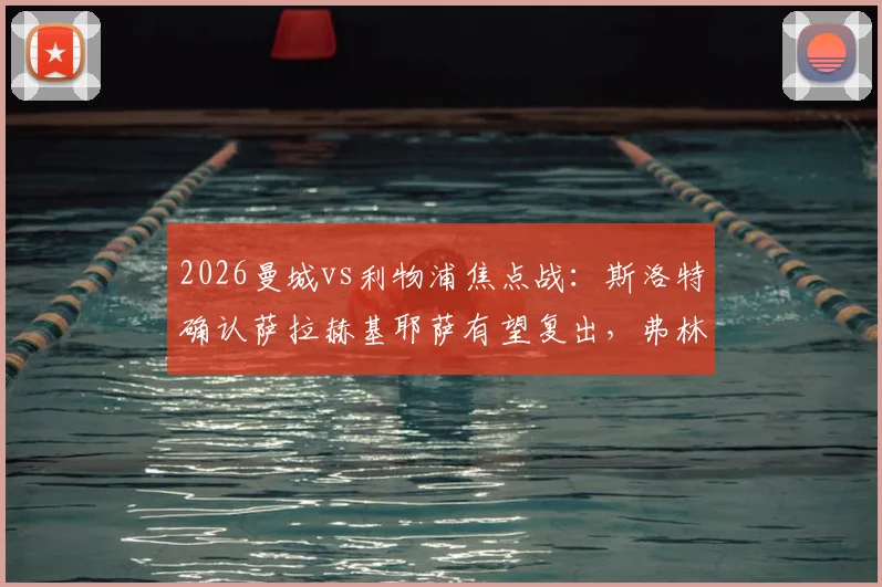 2026曼城vs利物浦焦点战:斯洛特确认萨拉赫基耶萨有望复出,弗林蓬伤情成疑,红军锋线迎重大利好