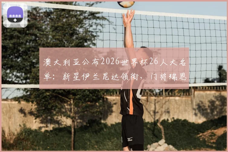 澳大利亚公布2026世界杯26人大名单:新星伊兰昆达领衔,门将瑞恩归队,附完整名单及战术分析