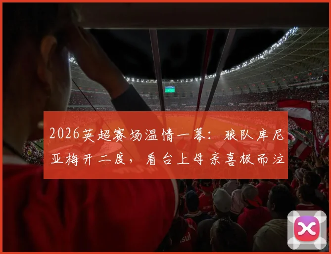 2026英超赛场温情一幕:狼队库尼亚梅开二度,看台上母亲喜极而泣获全场掌声