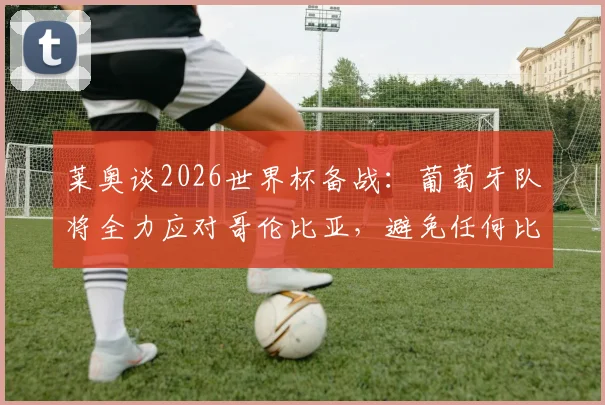 莱奥谈2026世界杯备战：葡萄牙队将全力应对哥伦比亚，避免任何比赛意外发生