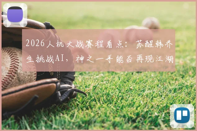 2026人机大战赛程看点：苏醒韩乔生挑战AI，神之一手能否再现江湖？