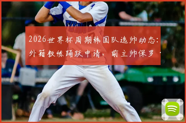 2026世界杯周期韩国队选帅动态:外籍教练踊跃申请,前主帅保罗·本托正式提交意向书