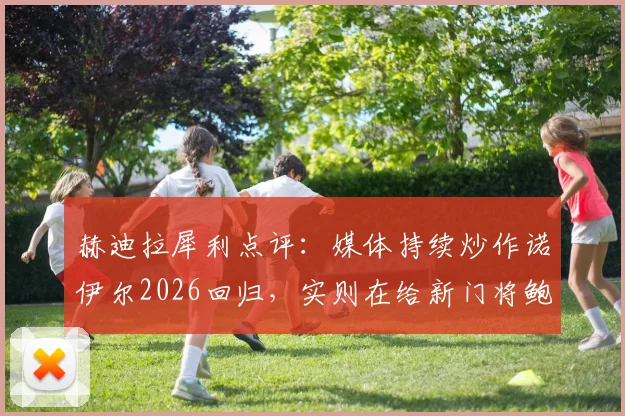 赫迪拉犀利点评:媒体持续炒作诺伊尔2026回归,实则在给新门将鲍曼施压,此举极不厚道