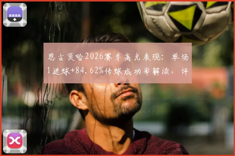 恩古莫哈2026赛季高光表现:单场1进球+84.62%传球成功率解读,评分8.2分背后的全面作用分析