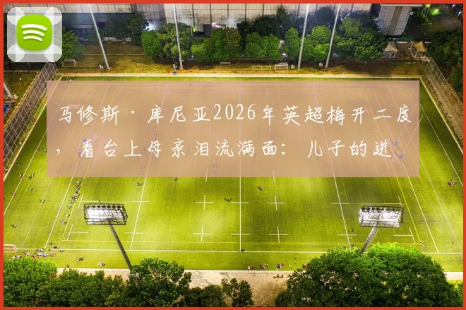 马修斯·库尼亚2026年英超梅开二度，看台上母亲泪流满面：儿子的进球是对父亲的告慰