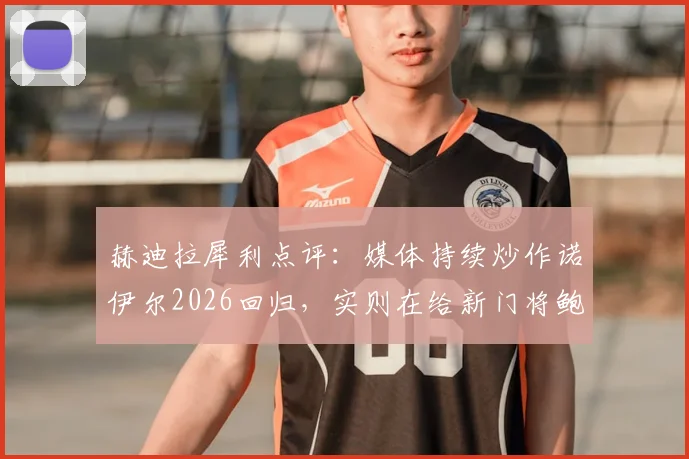 赫迪拉犀利点评：媒体持续炒作诺伊尔2026回归，实则在给新门将鲍曼施压，此举极不厚道