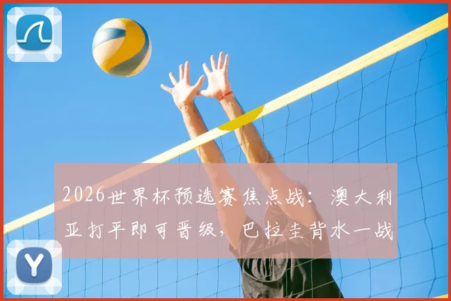2026世界杯预选赛焦点战:澳大利亚打平即可晋级,巴拉圭背水一战全力争胜形势解析