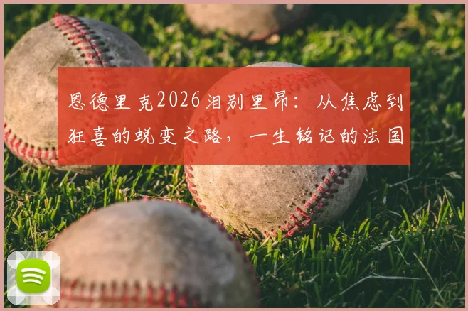 恩德里克2026泪别里昂：从焦虑到狂喜的蜕变之路，一生铭记的法国情缘