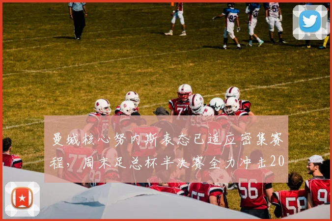 曼城核心努内斯表态已适应密集赛程，周末足总杯半决赛全力冲击2026年决赛席位
