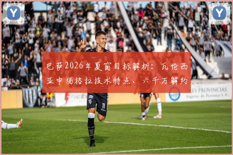 巴萨2026年夏窗目标解析：瓦伦西亚中场格拉技术特点、六千万解约金价值及转会操作难点全览