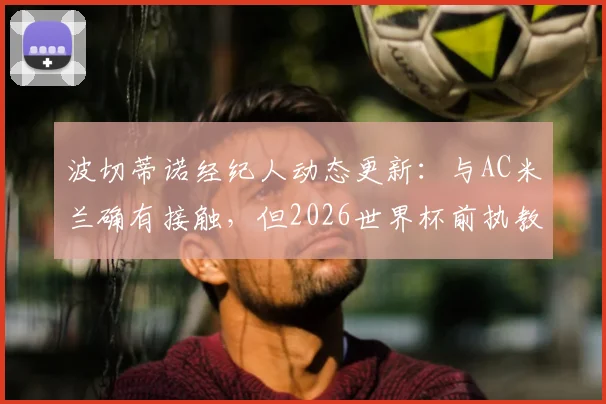 波切蒂诺经纪人动态更新:与AC米兰确有接触,但2026世界杯前执教美国队承诺不变