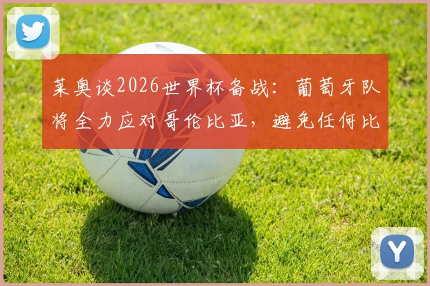 莱奥谈2026世界杯备战：葡萄牙队将全力应对哥伦比亚，避免任何比赛意外发生