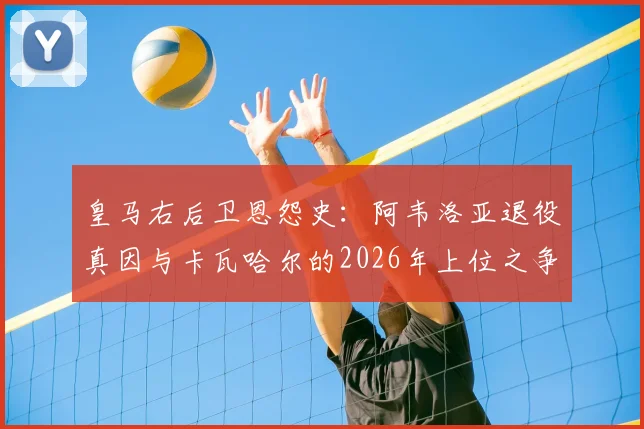 皇马右后卫恩怨史：阿韦洛亚退役真因与卡瓦哈尔的2026年上位之争，深度剖析皇马青训残酷竞争