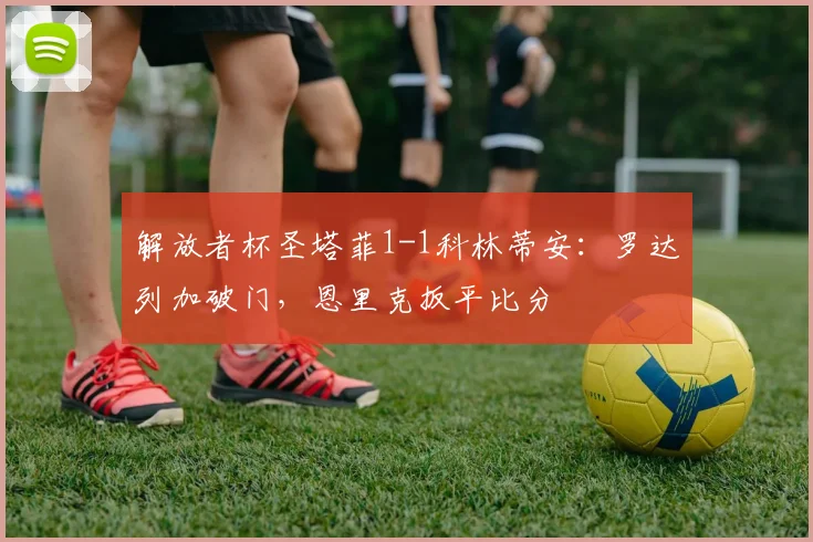解放者杯圣塔菲1-1科林蒂安：罗达列加破门，恩里克扳平比分