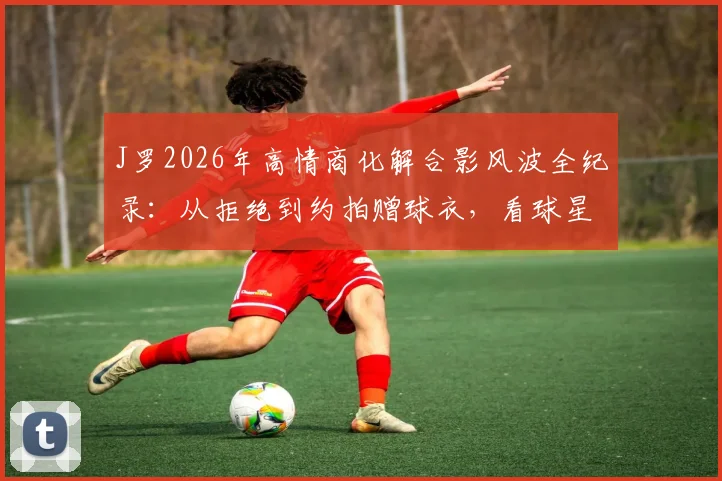 J罗2026年高情商化解合影风波全纪录：从拒绝到约拍赠球衣，看球星如何应对公关危机
