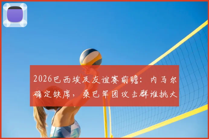 2026巴西埃及友谊赛前瞻:内马尔确定缺席,桑巴军团攻击群谁挑大梁?埃及防线面临终极考验