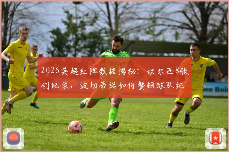 2026英超红牌数据揭秘：切尔西8张创纪录，波切蒂诺如何整顿球队纪律危机与排名影响分析