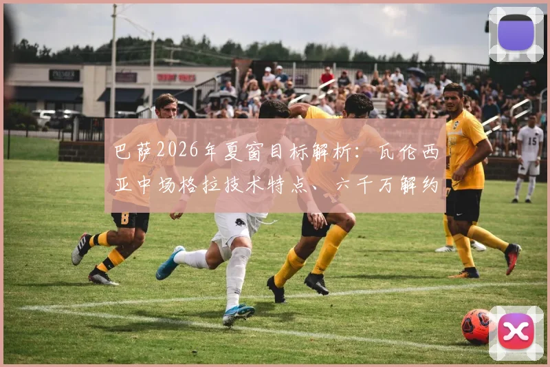 巴萨2026年夏窗目标解析：瓦伦西亚中场格拉技术特点、六千万解约金价值及转会操作难点全览